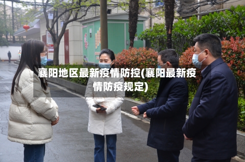 襄阳地区最新疫情防控(襄阳最新疫情防疫规定)