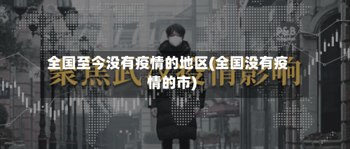 全国至今没有疫情的地区(全国没有疫情的市)-第3张图片