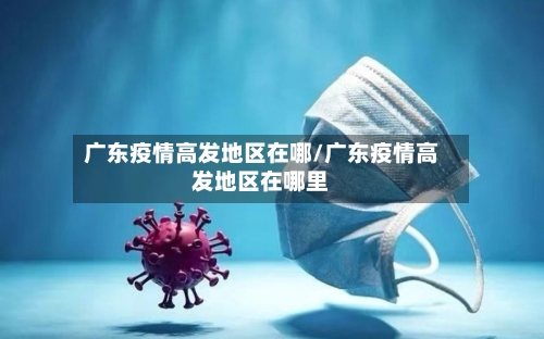 广东疫情高发地区在哪/广东疫情高发地区在哪里