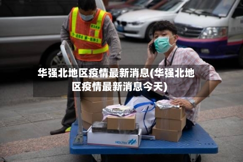 华强北地区疫情最新消息(华强北地区疫情最新消息今天)-第2张图片
