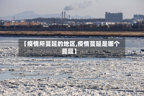 【疫情所蔓延的地区,疫情蔓延是哪个蔓延】