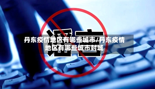 丹东疫情地区有哪些城市/丹东疫情地区有哪些城市封城