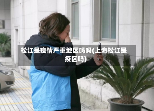 松江是疫情严重地区吗吗(上海松江是疫区吗)