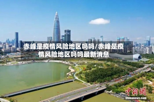 赤峰是疫情风险地区吗吗/赤峰是疫情风险地区吗吗最新消息