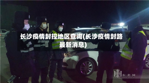 长沙疫情封控地区查询(长沙疫情封路最新消息)