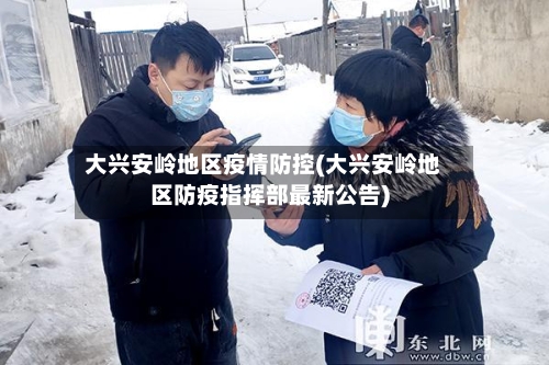 大兴安岭地区疫情防控(大兴安岭地区防疫指挥部最新公告)-第2张图片