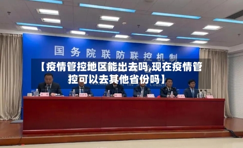 【疫情管控地区能出去吗,现在疫情管控可以去其他省份吗】