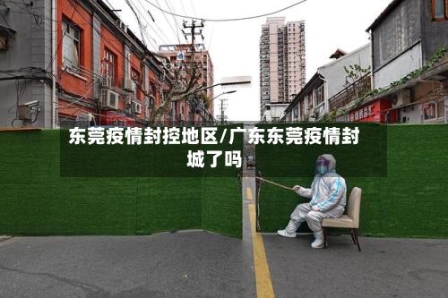 东莞疫情封控地区/广东东莞疫情封城了吗