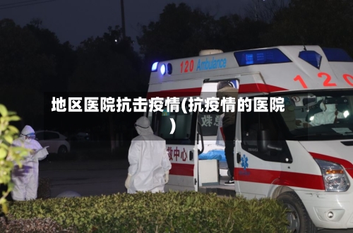 地区医院抗击疫情(抗疫情的医院)
