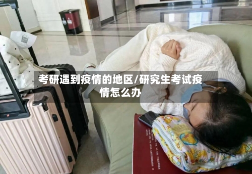 考研遇到疫情的地区/研究生考试疫情怎么办