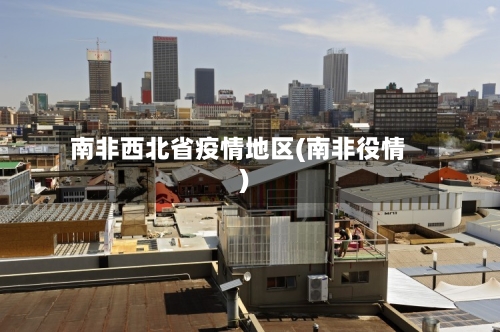 南非西北省疫情地区(南非役情)-第2张图片