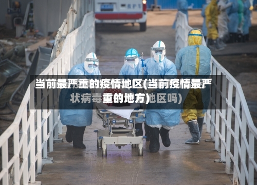 当前最严重的疫情地区(当前疫情最严重的地方)