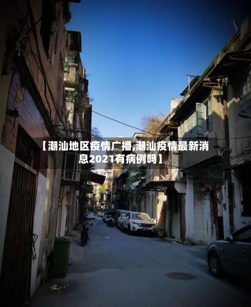【潮汕地区疫情广播,潮汕疫情最新消息2021有病例吗】