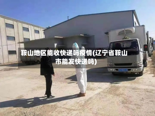 鞍山地区能收快递吗疫情(辽宁省鞍山市能发快递吗)