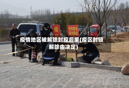 疫情地区被解除封控后果(疫区封锁解除由决定)