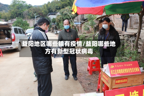 益阳地区哪些镇有疫情/益阳哪些地方有新型冠状病毒-第3张图片