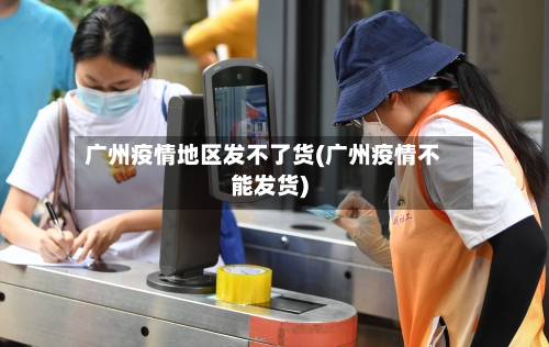 广州疫情地区发不了货(广州疫情不能发货)