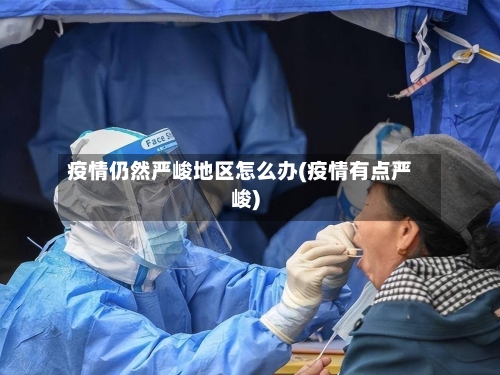 疫情仍然严峻地区怎么办(疫情有点严峻)