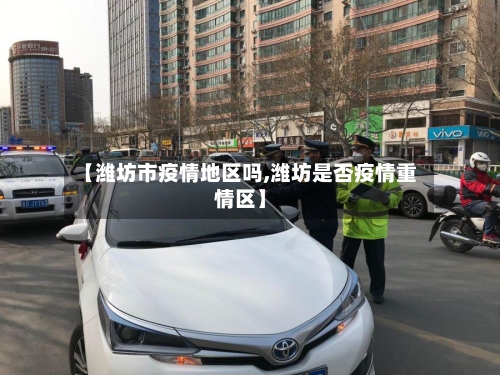 【潍坊市疫情地区吗,潍坊是否疫情重情区】