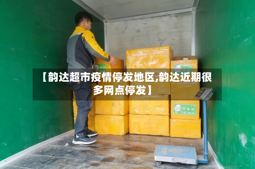 【韵达超市疫情停发地区,韵达近期很多网点停发】-第2张图片