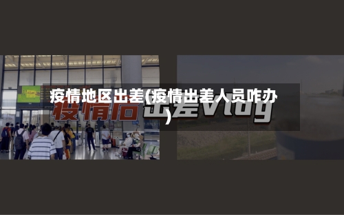 疫情地区出差(疫情出差人员咋办)-第2张图片