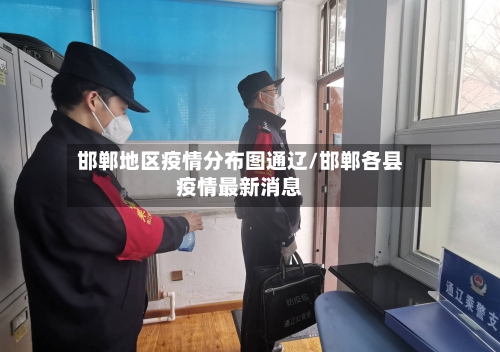 邯郸地区疫情分布图通辽/邯郸各县疫情最新消息-第3张图片