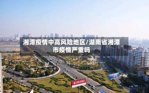 湘潭疫情中高风险地区/湖南省湘潭市疫情严重吗-第2张图片