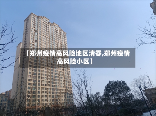 【郑州疫情高风险地区清零,郑州疫情高风险小区】