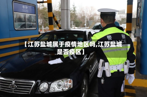 【江苏盐城属于疫情地区吗,江苏盐城是否疫区】