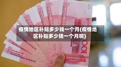疫情地区补贴多少钱一个月(疫情地区补贴多少钱一个月啊)