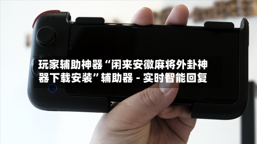 玩家辅助神器“闲来安徽麻将外卦神器下载安装”辅助器 - 实时智能回复