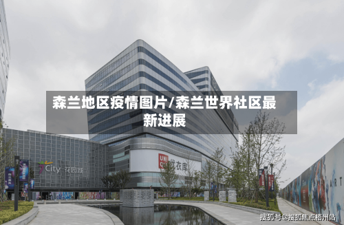 森兰地区疫情图片/森兰世界社区最新进展