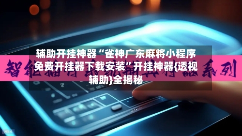 辅助开挂神器“雀神广东麻将小程序免费开挂器下载安装”开挂神器{透视辅助}全揭秘-第2张图片