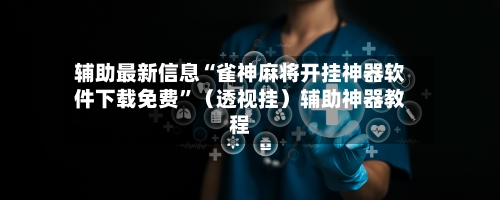 辅助最新信息“雀神麻将开挂神器软件下载免费”（透视挂）辅助神器教程-第3张图片