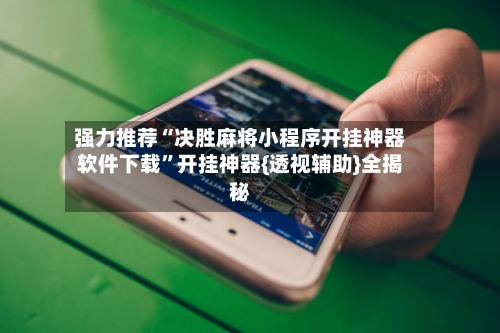 强力推荐“决胜麻将小程序开挂神器软件下载”开挂神器{透视辅助}全揭秘-第3张图片