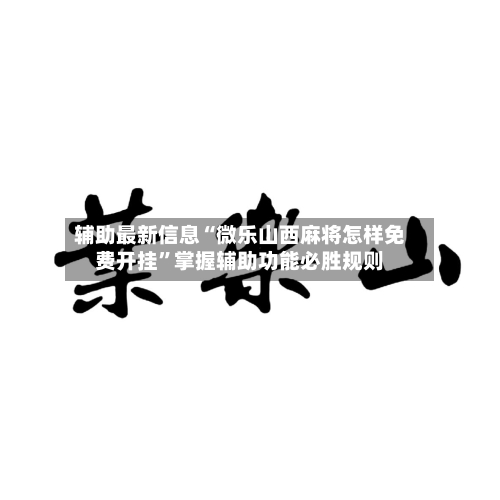 辅助最新信息“微乐山西麻将怎样免费开挂	”掌握辅助功能必胜规则-第3张图片