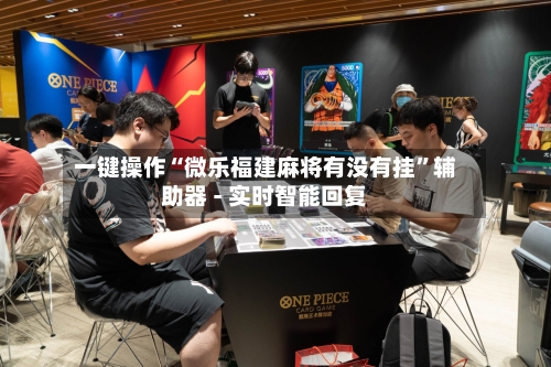 一键操作“微乐福建麻将有没有挂	”辅助器 - 实时智能回复-第3张图片