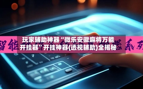 玩家辅助神器“微乐安徽麻将万能开挂器”开挂神器{透视辅助}全揭秘