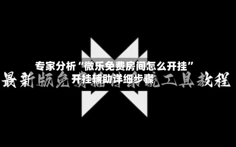 专家分析“微乐免费房间怎么开挂	”开挂辅助详细步骤-第2张图片