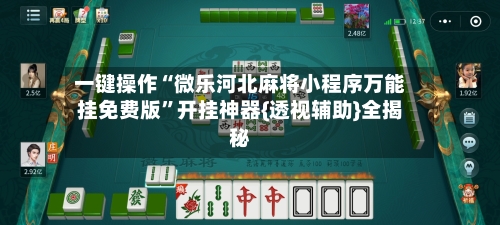 一键操作“微乐河北麻将小程序万能挂免费版”开挂神器{透视辅助}全揭秘-第2张图片