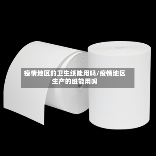 疫情地区的卫生纸能用吗/疫情地区生产的纸能用吗-第2张图片