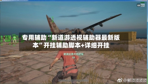 专用辅助“新道游透视辅助器最新版本”开挂辅助脚本+详细开挂