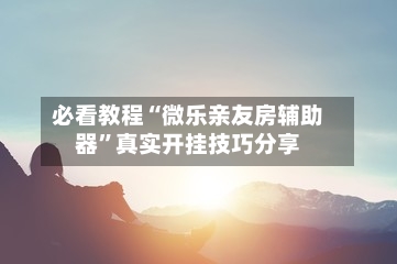 必看教程“微乐亲友房辅助器”真实开挂技巧分享