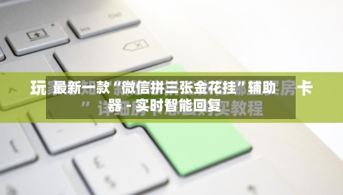 最新一款“微信拼三张金花挂”辅助器 - 实时智能回复