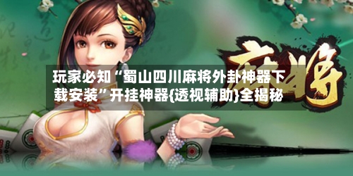 玩家必知“蜀山四川麻将外卦神器下载安装”开挂神器{透视辅助}全揭秘