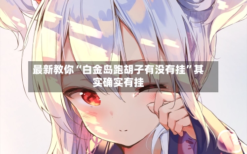 最新教你“白金岛跑胡子有没有挂”其实确实有挂