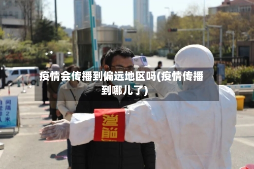 疫情会传播到偏远地区吗(疫情传播到哪儿了)