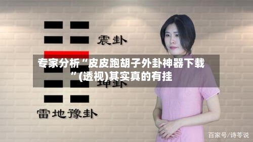 专家分析“皮皮跑胡子外卦神器下载”(透视)其实真的有挂