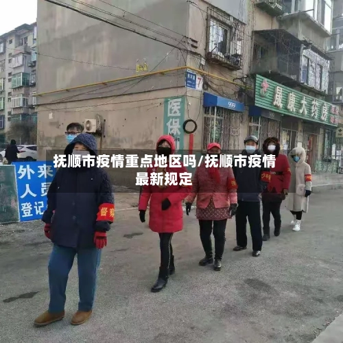 抚顺市疫情重点地区吗/抚顺市疫情最新规定-第3张图片