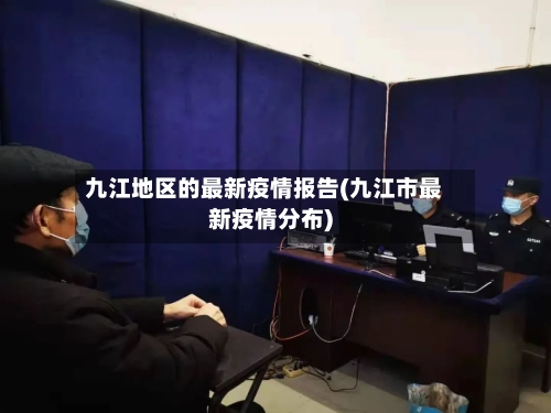 九江地区的最新疫情报告(九江市最新疫情分布)-第3张图片